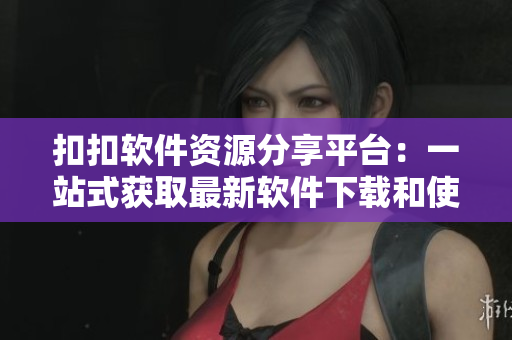 扣扣軟件資源分享平臺(tái)：一站式獲取最新軟件下載和使用指南