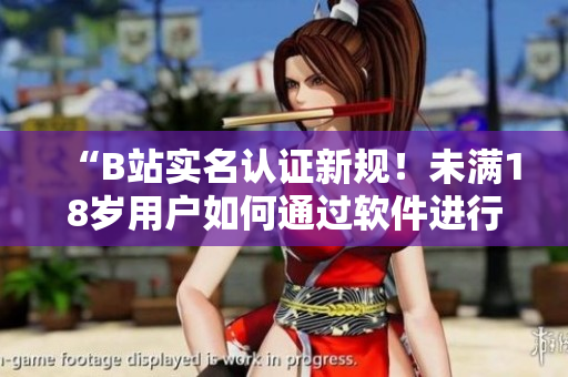 “B站實(shí)名認(rèn)證新規(guī)！未滿18歲用戶如何通過軟件進(jìn)行實(shí)名認(rèn)證？”
