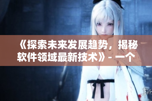 《探索未來發(fā)展趨勢，揭秘軟件領(lǐng)域最新技術(shù)》- 一個軟件編輯的展望