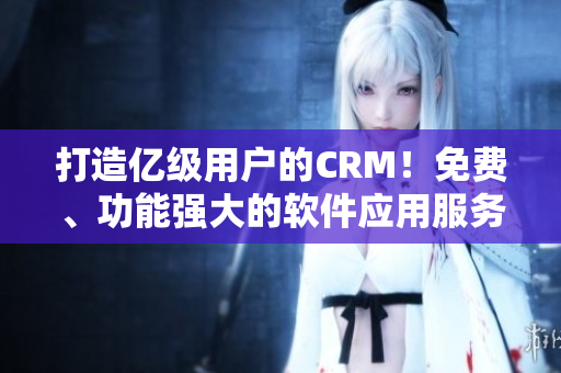 打造億級(jí)用戶的CRM！免費(fèi)、功能強(qiáng)大的軟件應(yīng)用服務(wù)