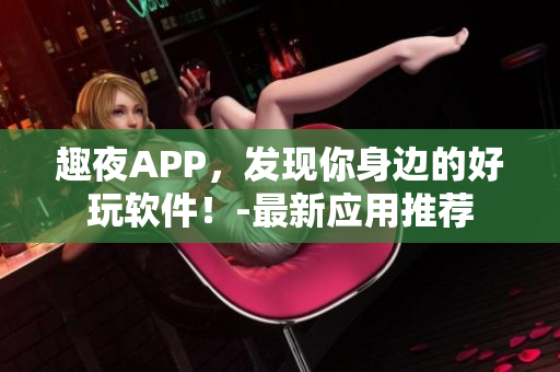 趣夜APP，發(fā)現(xiàn)你身邊的好玩軟件！-最新應(yīng)用推薦