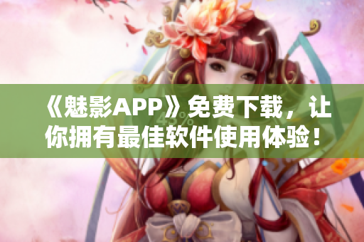 《魅影APP》免費(fèi)下載，讓你擁有最佳軟件使用體驗(yàn)！