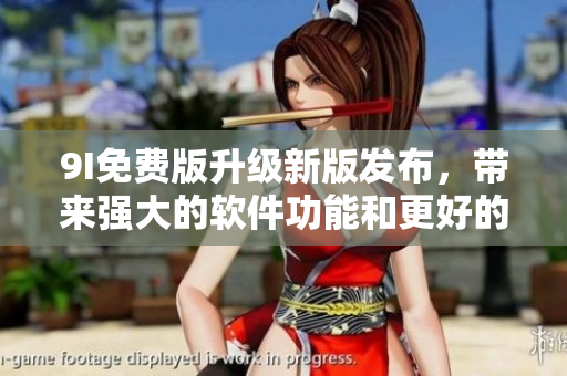 9I免費(fèi)版升級(jí)新版發(fā)布，帶來強(qiáng)大的軟件功能和更好的用戶體驗(yàn)！