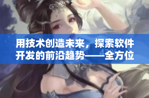 用技術創(chuàng)造未來，探索軟件開發(fā)的前沿趨勢——全方位解讀軟件應用與開發(fā)。