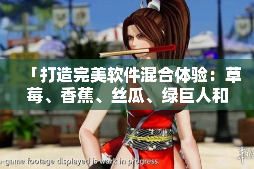 「打造完美軟件混合體驗(yàn)：草莓、香蕉、絲瓜、綠巨人和秋6的最佳組合方案」