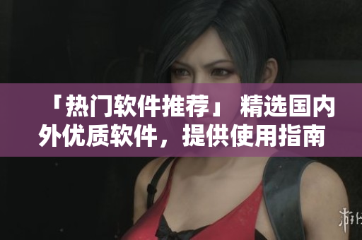 「熱門軟件推薦」 精選國內(nèi)外優(yōu)質(zhì)軟件，提供使用指南及下載鏈接