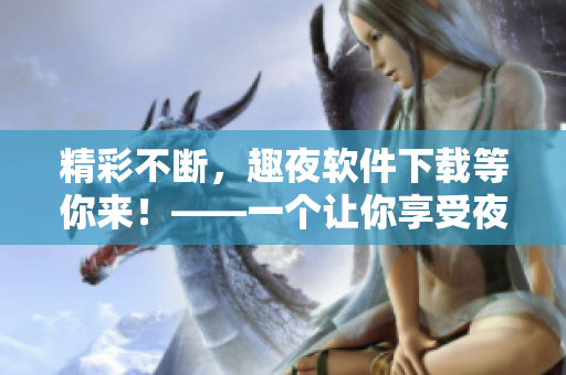 精彩不斷，趣夜軟件下載等你來！——一個(gè)讓你享受夜生活的應(yīng)用