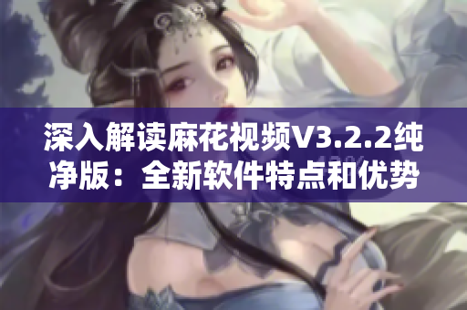 深入解讀麻花視頻V3.2.2純凈版：全新軟件特點(diǎn)和優(yōu)勢分析