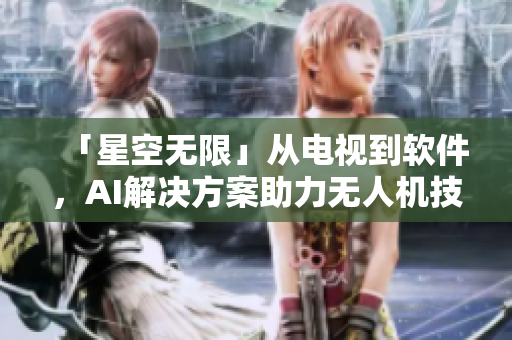 「星空無限」從電視到軟件，AI解決方案助力無人機(jī)技術(shù)