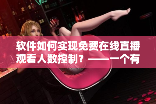 軟件如何實現(xiàn)免費在線直播觀看人數(shù)控制？——一個有關直播軟件的技術解析