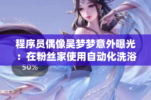 程序員偶像吳夢夢意外曝光：在粉絲家使用自動化洗浴系統(tǒng)！