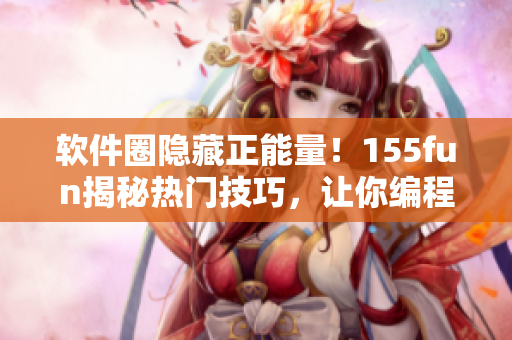 軟件圈隱藏正能量！155fun揭秘熱門技巧，讓你編程更輕松