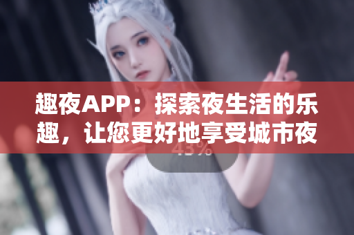 趣夜APP：探索夜生活的樂(lè)趣，讓您更好地享受城市夜晚