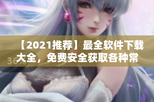 【2021推薦】最全軟件下載大全，免費(fèi)安全獲取各種常用軟件及操作教程！