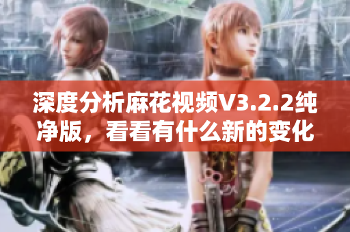 深度分析麻花視頻V3.2.2純凈版，看看有什么新的變化和優(yōu)化