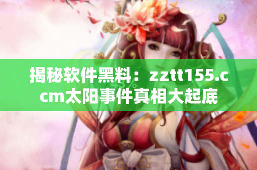 揭秘軟件黑料：zztt155.ccm太陽事件真相大起底
