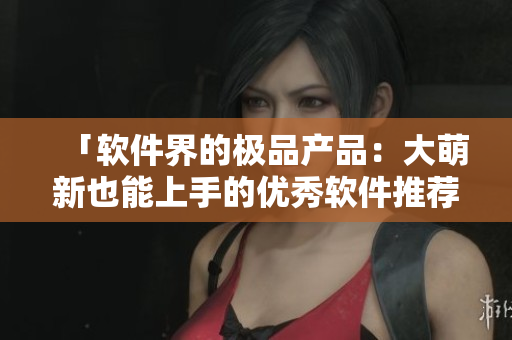 「軟件界的極品產(chǎn)品：大萌新也能上手的優(yōu)秀軟件推薦」