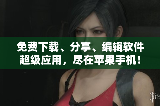 免費(fèi)下載、分享、編輯軟件超級(jí)應(yīng)用，盡在蘋果手機(jī)！