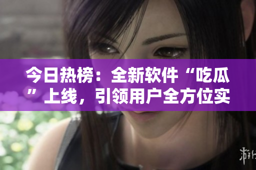 今日熱榜：全新軟件“吃瓜”上線，引領(lǐng)用戶全方位實時資訊獲??！