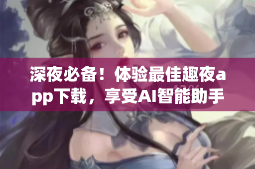 深夜必備！體驗(yàn)最佳趣夜app下載，享受AI智能助手帶來的周末新樂趣