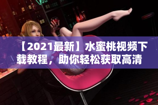 【2021最新】水蜜桃視頻下載教程，助你輕松獲取高清資源！