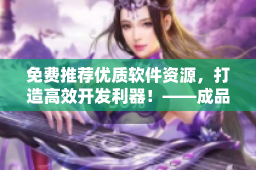 免費(fèi)推薦優(yōu)質(zhì)軟件資源，打造高效開發(fā)利器！——成品網(wǎng)站源碼分享