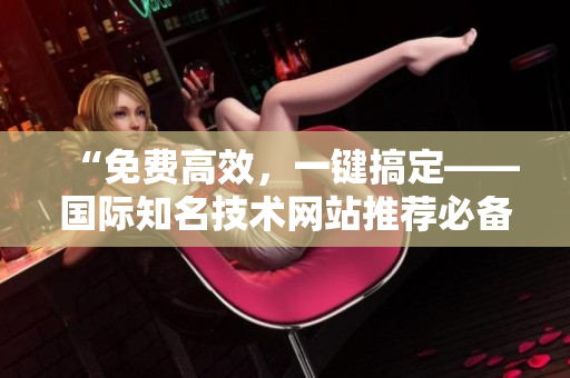 “免費(fèi)高效，一鍵搞定——國際知名技術(shù)網(wǎng)站推薦必備軟件”