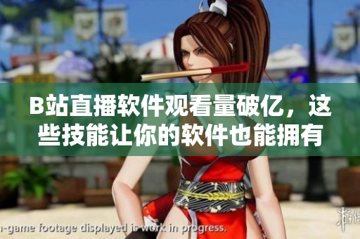 B站直播軟件觀看量破億，這些技能讓你的軟件也能擁有火爆用戶