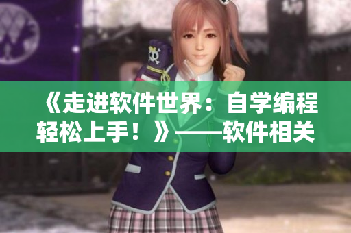 《走進軟件世界：自學(xué)編程輕松上手！》——軟件相關(guān)短視頻網(wǎng)頁推廣