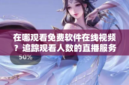 在哪觀看免費(fèi)軟件在線視頻？追蹤觀看人數(shù)的直播服務(wù)穩(wěn)健可靠！