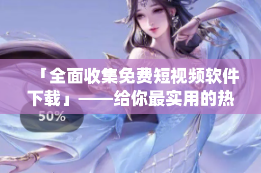 「全面收集免費短視頻軟件下載」——給你最實用的熱門app安裝指南！