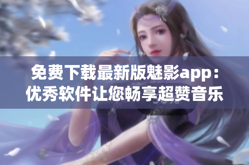免費下載最新版魅影app：優(yōu)秀軟件讓您暢享超贊音樂體驗!