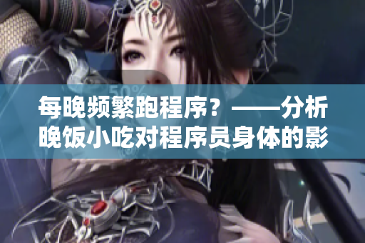 每晚頻繁跑程序？——分析晚飯小吃對(duì)程序員身體的影響