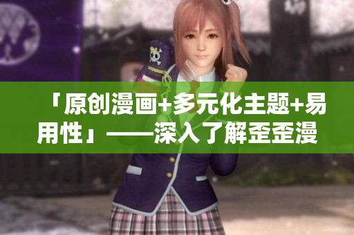 「原創(chuàng)漫畫+多元化主題+易用性」——深入了解歪歪漫畫平臺的軟件特點！