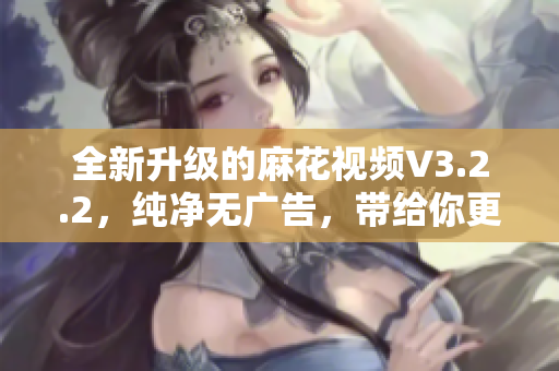 全新升級(jí)的麻花視頻V3.2.2，純凈無(wú)廣告，帶給你更暢快的觀影體驗(yàn)