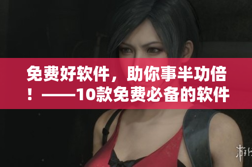 免費(fèi)好軟件，助你事半功倍！——10款免費(fèi)必備的軟件推薦！