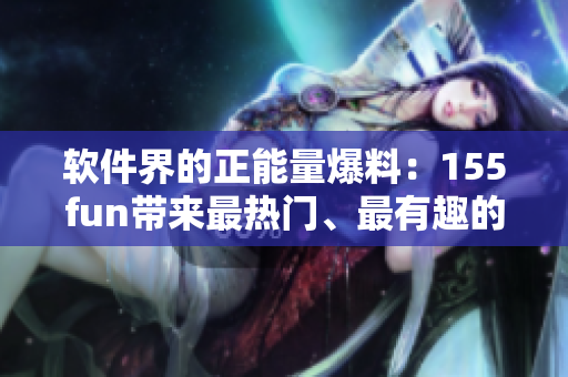 軟件界的正能量爆料：155fun帶來最熱門、最有趣的軟件資訊