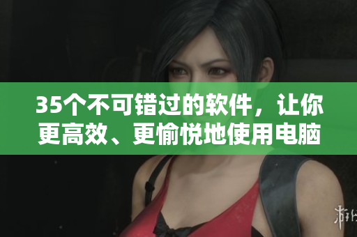 35個不可錯過的軟件，讓你更高效、更愉悅地使用電腦！