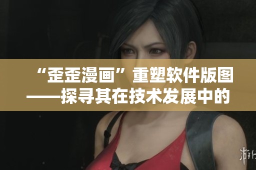 “歪歪漫畫”重塑軟件版圖——探尋其在技術(shù)發(fā)展中的新玩法！