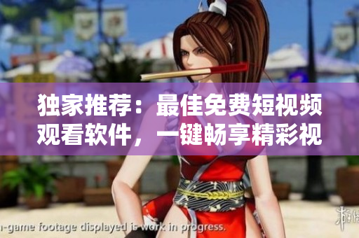 獨(dú)家推薦：最佳免費(fèi)短視頻觀看軟件，一鍵暢享精彩視聽體驗(yàn)！