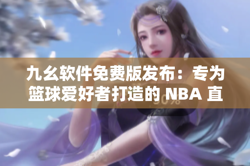 九幺軟件免費(fèi)版發(fā)布：專(zhuān)為籃球愛(ài)好者打造的 NBA 直播平臺(tái)