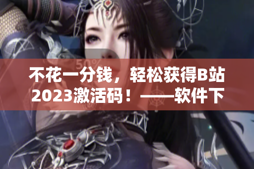 不花一分錢(qián)，輕松獲得B站2023激活碼！——軟件下載與分享