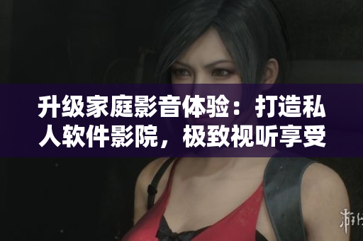 升級家庭影音體驗：打造私人軟件影院，極致視聽享受！