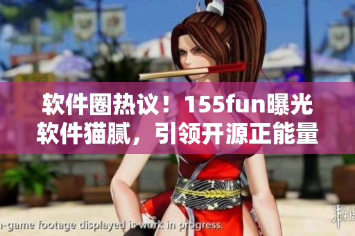 軟件圈熱議！155fun曝光軟件貓膩，引領(lǐng)開源正能量