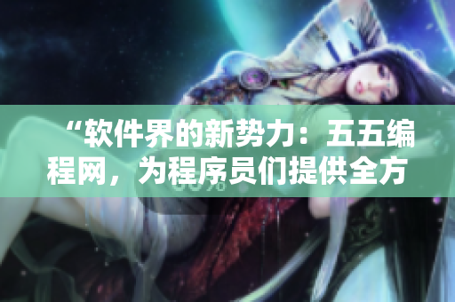 “軟件界的新勢力：五五編程網(wǎng)，為程序員們提供全方位學(xué)習(xí)與交流平臺”