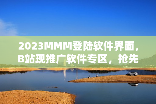 2023MMM登陸軟件界面，B站現(xiàn)推廣軟件專區(qū)，搶先體驗(yàn)最新軟件資訊！