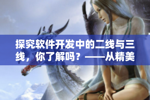 探究軟件開發(fā)中的二線與三線，你了解嗎？——從精美日產(chǎn)MV出發(fā)的思考