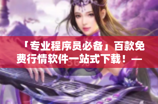 「專業(yè)程序員必備」百款免費(fèi)行情軟件一站式下載！——為你盡顯編程大咖實(shí)力