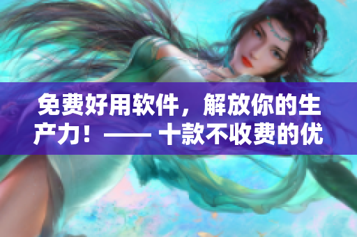 免費好用軟件，解放你的生產(chǎn)力！—— 十款不收費的優(yōu)質(zhì)工具推薦