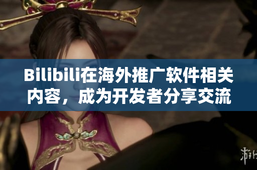Bilibili在海外推廣軟件相關內容，成為開發(fā)者分享交流的新平臺